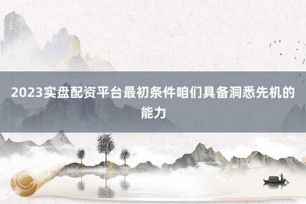 2023实盘配资平台最初条件咱们具备洞悉先机的能力