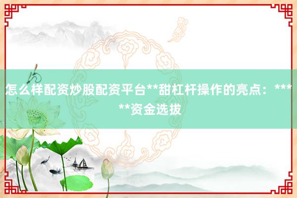 怎么样配资炒股配资平台**甜杠杆操作的亮点：*** **资金选拔