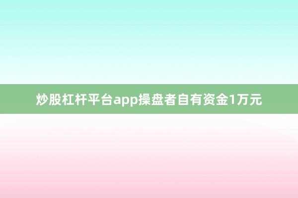 炒股杠杆平台app操盘者自有资金1万元