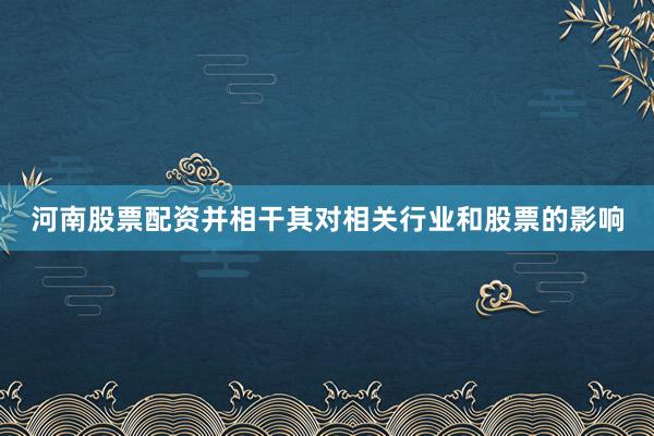 河南股票配资并相干其对相关行业和股票的影响