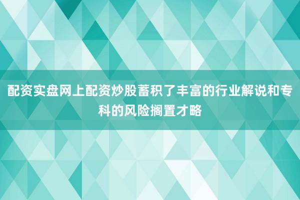 配资实盘网上配资炒股蓄积了丰富的行业解说和专科的风险搁置才略