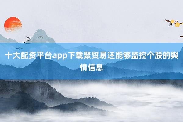 十大配资平台app下载聚贸易还能够监控个股的舆情信息