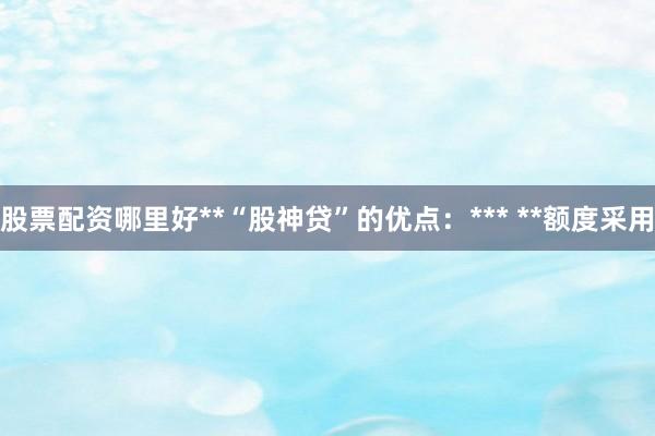 股票配资哪里好**“股神贷”的优点：*** **额度采用