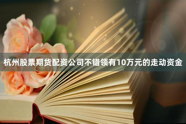 杭州股票期货配资公司不错领有10万元的走动资金