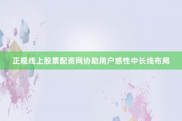 正规线上股票配资网协助用户感性中长线布局