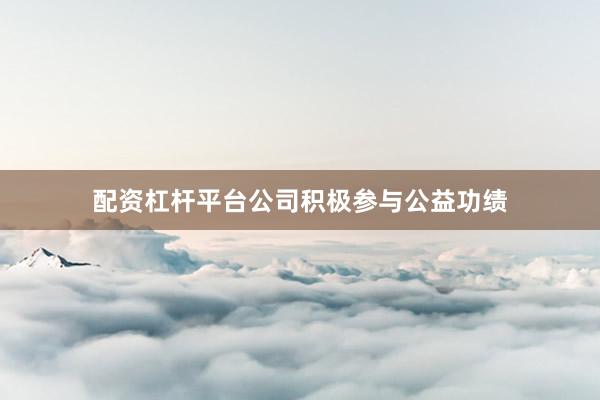 配资杠杆平台公司积极参与公益功绩