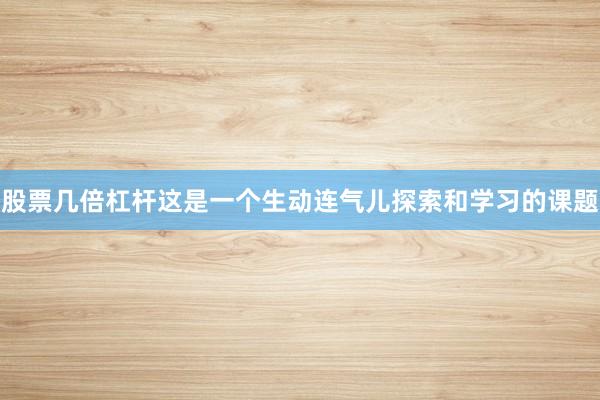 股票几倍杠杆这是一个生动连气儿探索和学习的课题