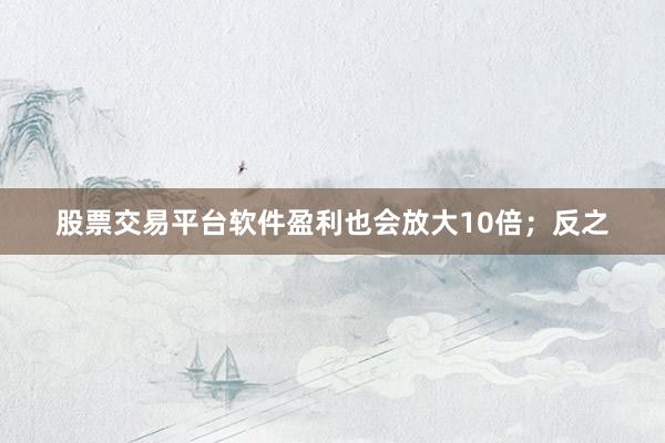 股票交易平台软件盈利也会放大10倍；反之