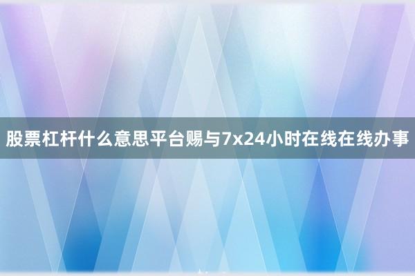 股票杠杆什么意思平台赐与7x24小时在线在线办事