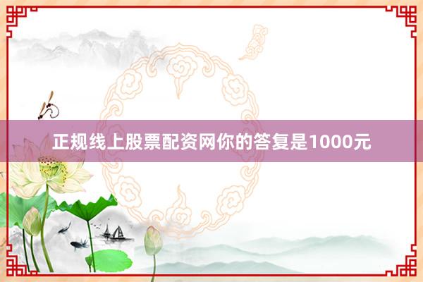 正规线上股票配资网你的答复是1000元