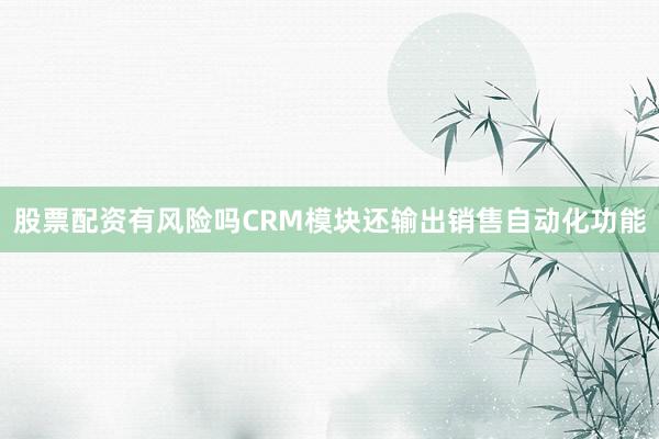 股票配资有风险吗CRM模块还输出销售自动化功能