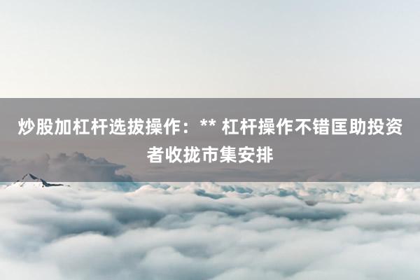 炒股加杠杆选拔操作：** 杠杆操作不错匡助投资者收拢市集安排