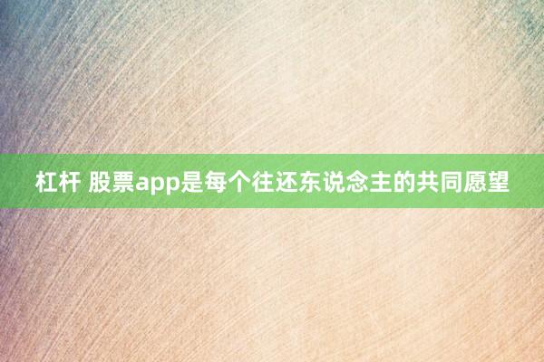 杠杆 股票app是每个往还东说念主的共同愿望