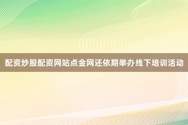 配资炒股配资网站点金网还依期举办线下培训活动