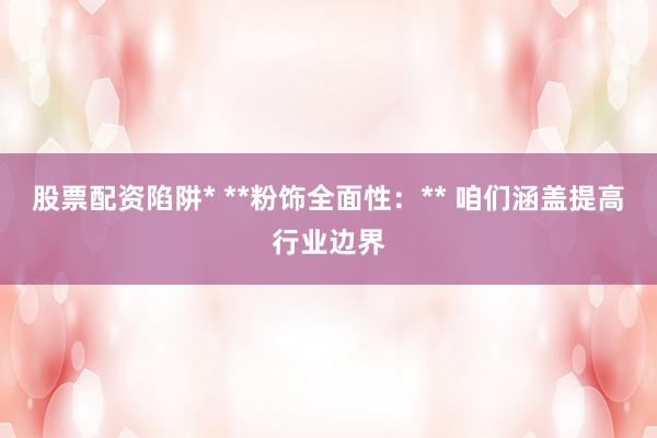 股票配资陷阱* **粉饰全面性：** 咱们涵盖提高行业边界