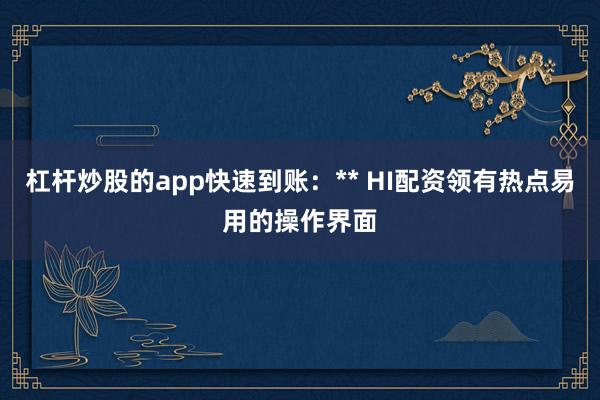 杠杆炒股的app快速到账：** HI配资领有热点易用的操作界面