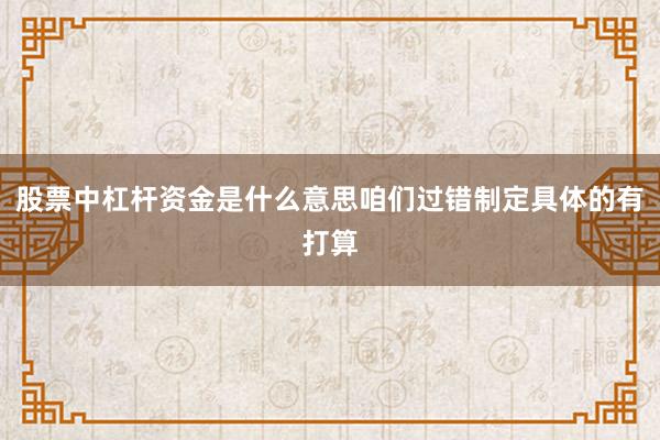 股票中杠杆资金是什么意思咱们过错制定具体的有打算
