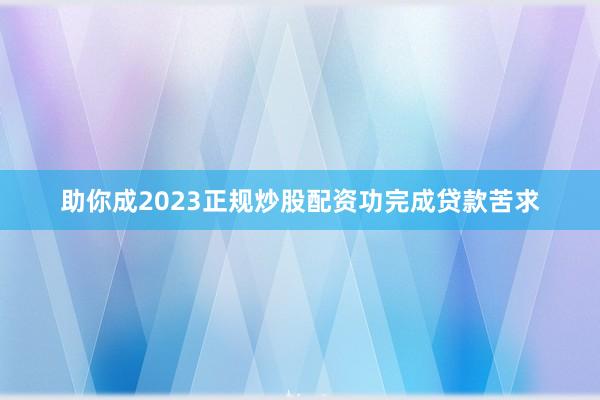 助你成2023正规炒股配资功完成贷款苦求