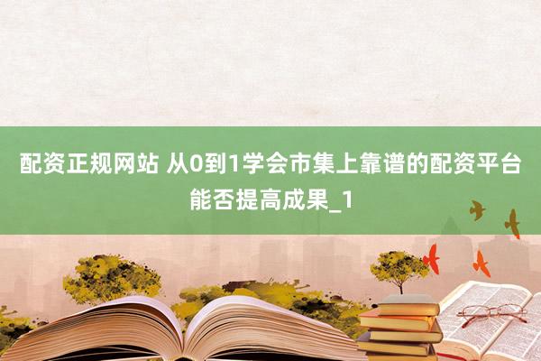配资正规网站 从0到1学会市集上靠谱的配资平台能否提高成果_1