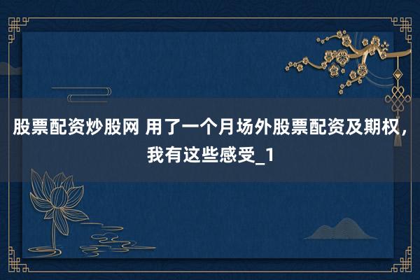 股票配资炒股网 用了一个月场外股票配资及期权，我有这些感受_1