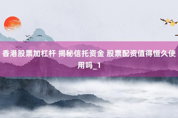 香港股票加杠杆 揭秘信托资金 股票配资值得恒久使用吗_1