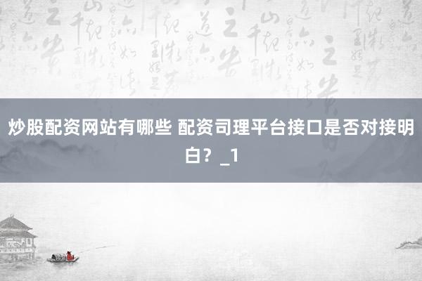 炒股配资网站有哪些 配资司理平台接口是否对接明白？_1