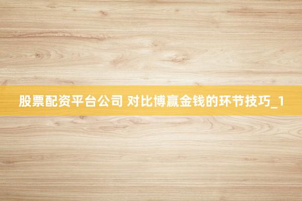 股票配资平台公司 对比博赢金钱的环节技巧_1