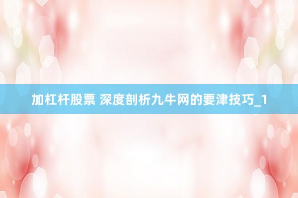 加杠杆股票 深度剖析九牛网的要津技巧_1