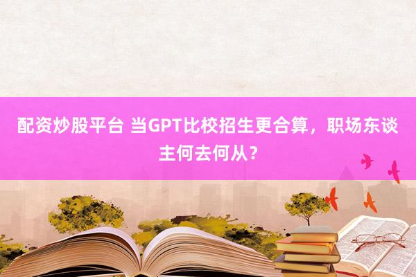 配资炒股平台 当GPT比校招生更合算，职场东谈主何去何从？