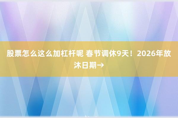 股票怎么这么加杠杆呢 春节调休9天！2026年放沐日期→