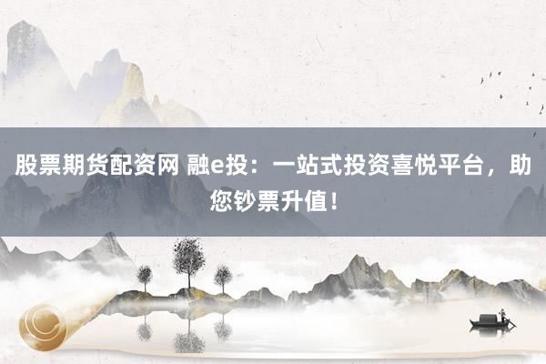 股票期货配资网 融e投：一站式投资喜悦平台，助您钞票升值！
