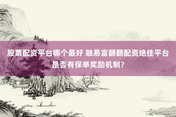 股票配资平台哪个最好 融易富翻翻配资绝佳平台是否有保举奖励机制？