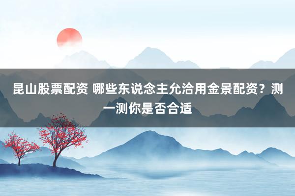 昆山股票配资 哪些东说念主允洽用金景配资？测一测你是否合适