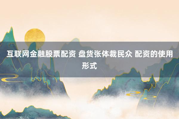互联网金融股票配资 盘货张体裁民众 配资的使用形式