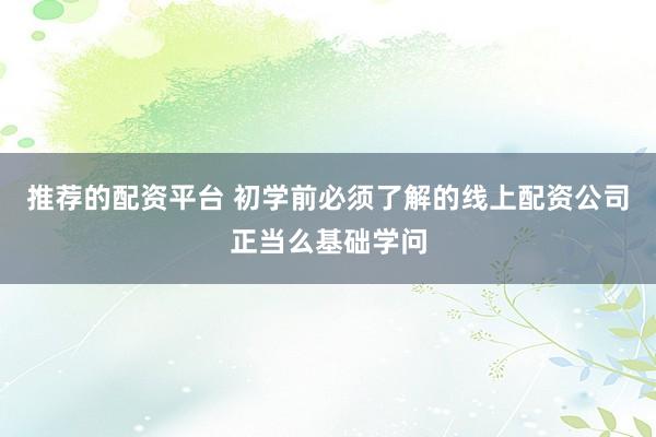 推荐的配资平台 初学前必须了解的线上配资公司正当么基础学问