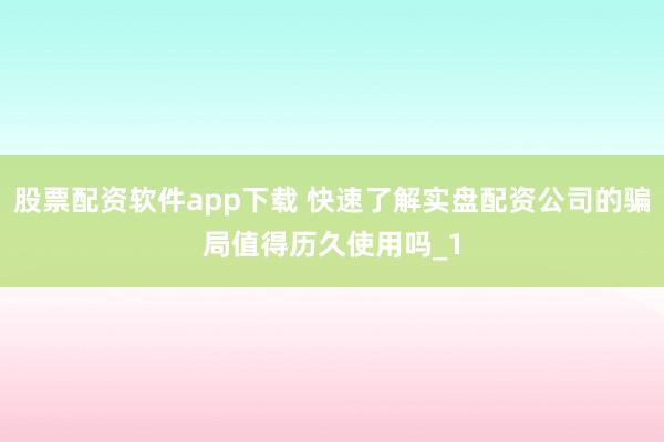 股票配资软件app下载 快速了解实盘配资公司的骗局值得历久使用吗_1