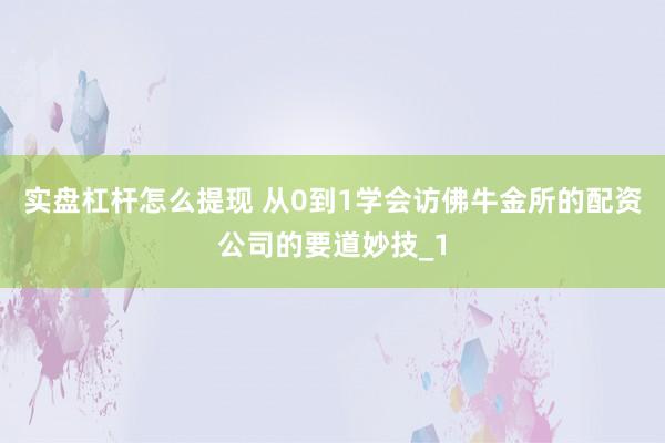 实盘杠杆怎么提现 从0到1学会访佛牛金所的配资公司的要道妙技_1