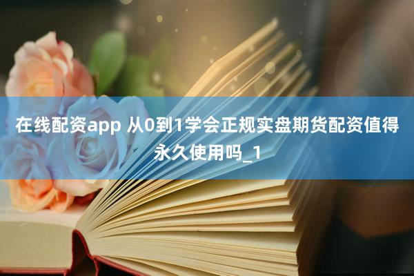 在线配资app 从0到1学会正规实盘期货配资值得永久使用吗_1