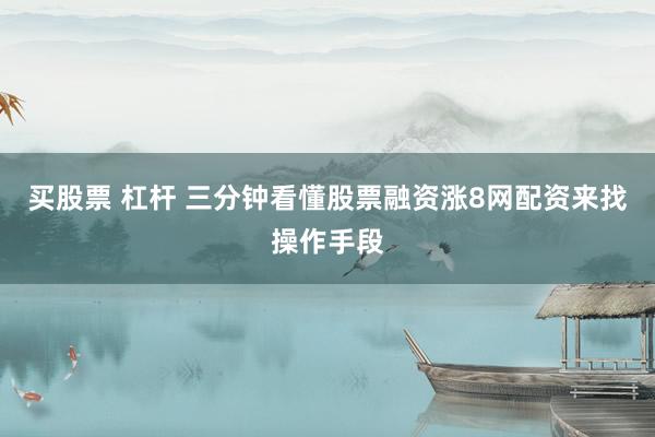 买股票 杠杆 三分钟看懂股票融资涨8网配资来找操作手段