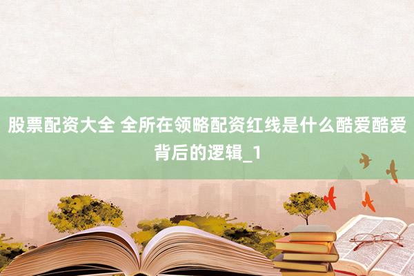 股票配资大全 全所在领略配资红线是什么酷爱酷爱背后的逻辑_1