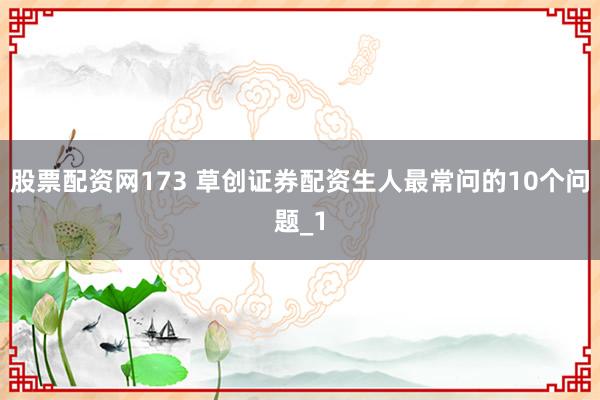 股票配资网173 草创证券配资生人最常问的10个问题_1