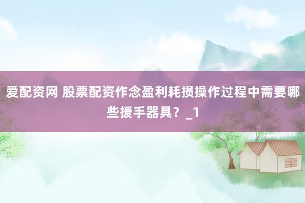 爱配资网 股票配资作念盈利耗损操作过程中需要哪些援手器具？_1