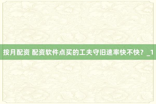 按月配资 配资软件点买的工夫守旧速率快不快？_1