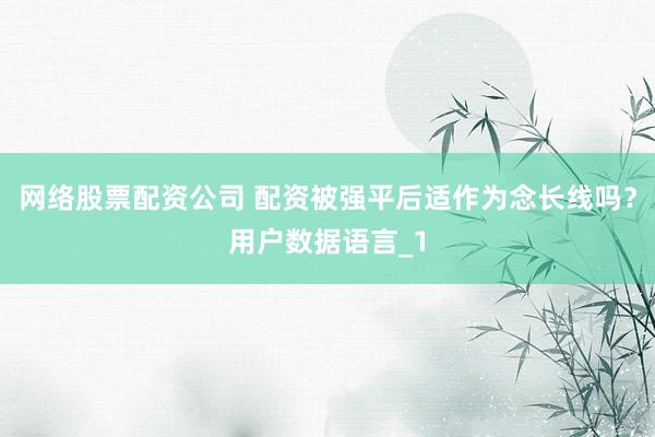 网络股票配资公司 配资被强平后适作为念长线吗？用户数据语言_1