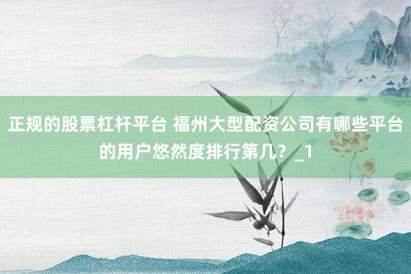 正规的股票杠杆平台 福州大型配资公司有哪些平台的用户悠然度排行第几？_1