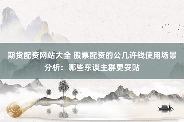 期货配资网站大全 股票配资的公几许钱使用场景分析：哪些东谈主群更妥贴
