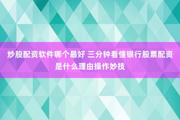 炒股配资软件哪个最好 三分钟看懂银行股票配资是什么理由操作妙技
