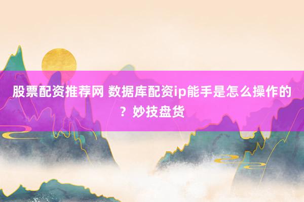 股票配资推荐网 数据库配资ip能手是怎么操作的?妙技盘货