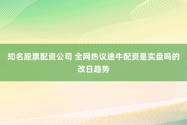 知名股票配资公司 全网热议途牛配资是实盘吗的改日趋势