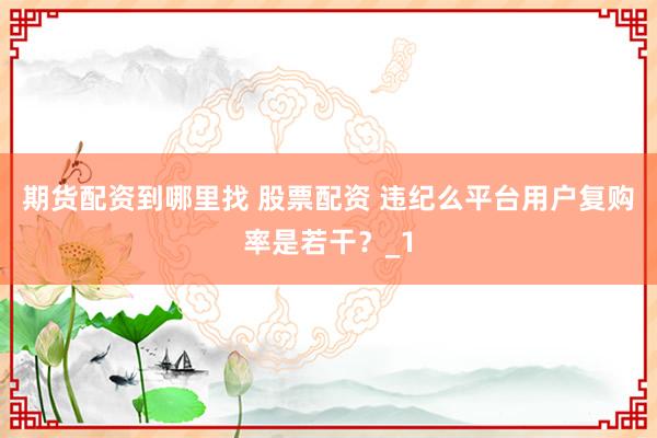 期货配资到哪里找 股票配资 违纪么平台用户复购率是若干？_1